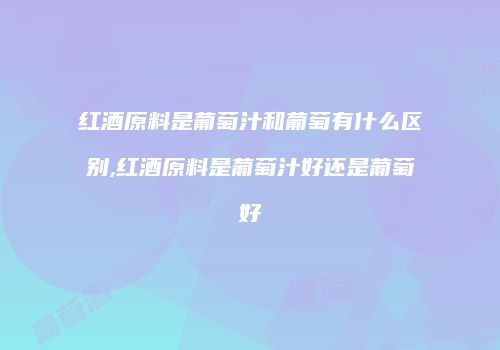 红酒原料是葡萄汁和葡萄有什么区别,红酒原料是葡萄汁好还是葡萄好