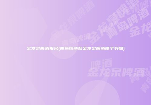 金龙泉啤酒排名(青岛啤酒和金龙泉啤酒哪个好喝)