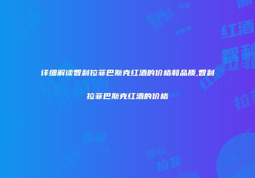 详细解读智利拉菲巴斯克红酒的价格和品质,智利拉菲巴斯克红酒的价格