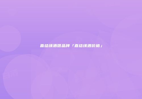 喜结缘酒啥品牌「喜结缘酒价格」