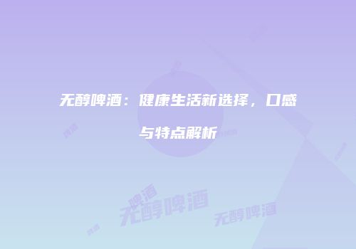 无醇啤酒：健康生活新选择，口感与特点解析