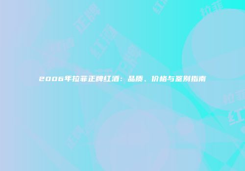 2006年拉菲正牌红酒：品质、价格与鉴别指南