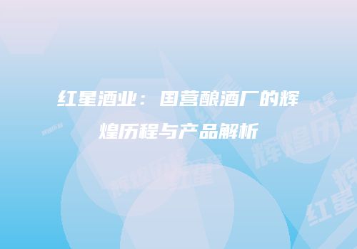 红星酒业：国营酿酒厂的辉煌历程与产品解析