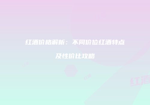红酒价格解析：不同价位红酒特点及性价比攻略