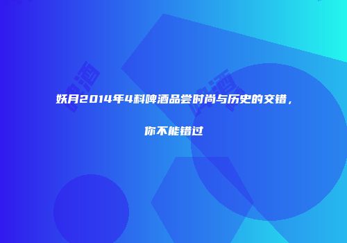 妖月2014年4料啤酒品尝时尚与历史的交错，你不能错过