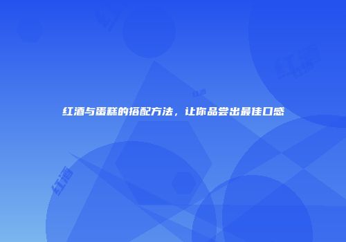 红酒与蛋糕的搭配方法，让你品尝出最佳口感
