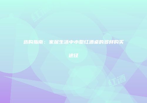 选购指南：家居生活中小型红酒桌的多样购买途径