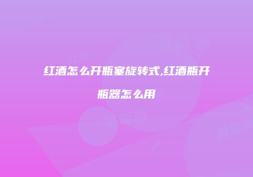 红酒怎么开瓶塞旋转式,红酒瓶开瓶器怎么用