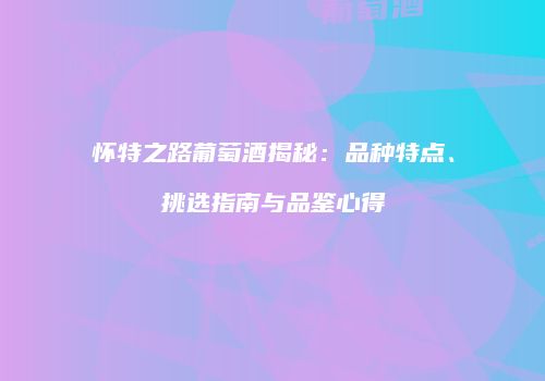 怀特之路葡萄酒揭秘：品种特点、挑选指南与品鉴心得