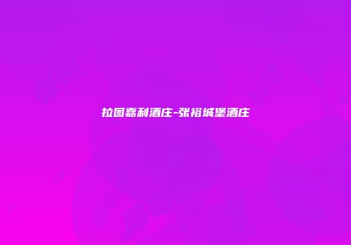 拉图嘉利酒庄-张裕城堡酒庄