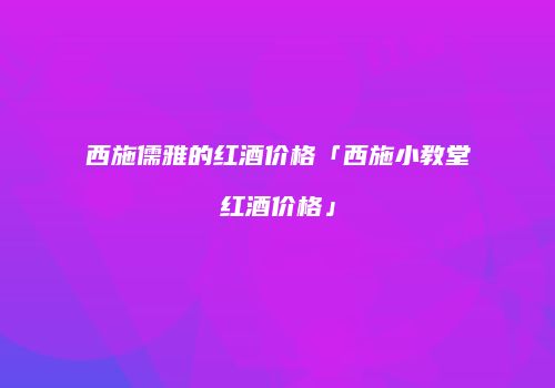 西施儒雅的红酒价格「西施小教堂红酒价格」