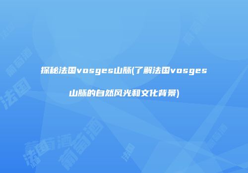 探秘法国vosges山脉(了解法国vosges山脉的自然风光和文化背景)