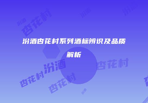 汾酒杏花村系列酒标辨识及品质解析