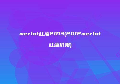 merlot红酒2013(2012merlot红酒价格)