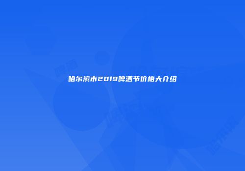 哈尔滨市2019啤酒节价格大介绍