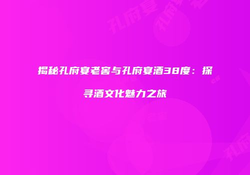 揭秘孔府宴老窖与孔府宴酒38度：探寻酒文化魅力之旅