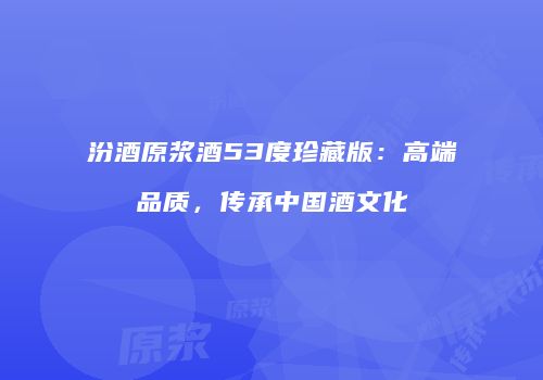 汾酒原浆酒53度珍藏版：高端品质，传承中国酒文化