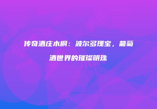 传奇酒庄木桐：波尔多瑰宝，葡萄酒世界的璀璨明珠