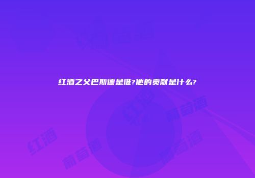 红酒之父巴斯德是谁?他的贡献是什么?