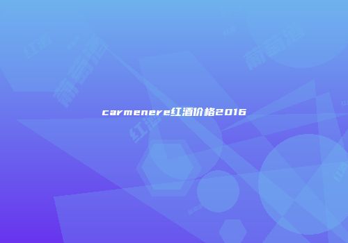 carmenere红酒价格2016