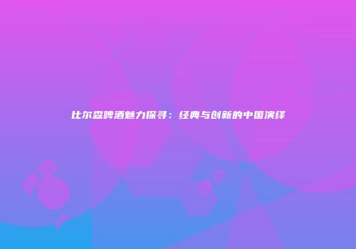 比尔森啤酒魅力探寻：经典与创新的中国演绎