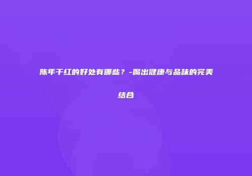 陈年干红的好处有哪些？-喝出健康与品味的完美结合