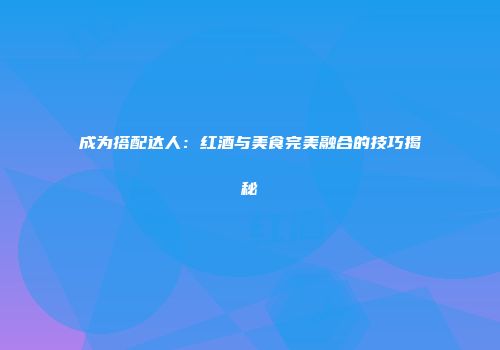 成为搭配达人：红酒与美食完美融合的技巧揭秘