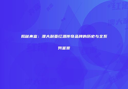揭秘奔富：澳大利亚红酒传奇品牌的历史与全系列鉴赏