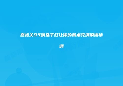嘉峪关95精选干红让你的餐桌充满浪漫情调