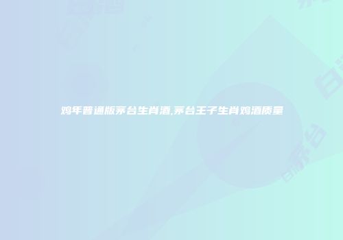 鸡年普通版茅台生肖酒,茅台王子生肖鸡酒质量
