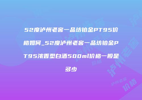 52度泸州老窖一品坊铂金PT95价格如何_52度泸州老窖一品坊铂金PT95浓香型白酒500ml价格一般是多少