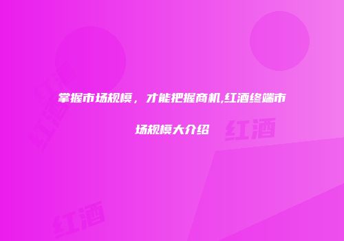 掌握市场规模，才能把握商机,红酒终端市场规模大介绍