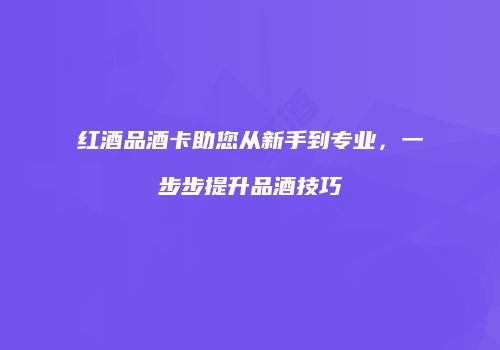 红酒品酒卡助您从新手到专业，一步步提升品酒技巧