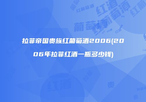 拉菲帝国贵族红葡萄酒2006(2006年拉菲红酒一瓶多少钱)
