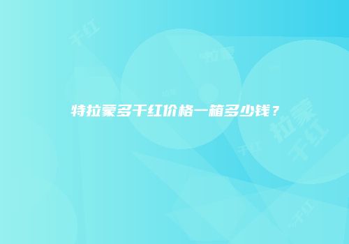 特拉蒙多干红价格一箱多少钱？