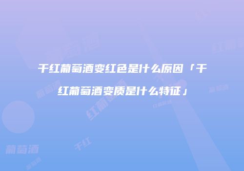 干红葡萄酒变红色是什么原因「干红葡萄酒变质是什么特征」
