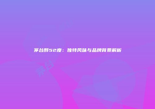 茅台醇52度：独特风味与品牌背景解析
