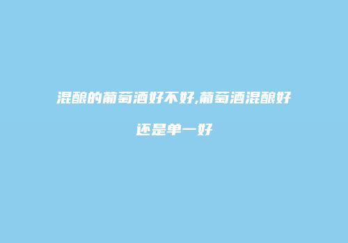 混酿的葡萄酒好不好,葡萄酒混酿好还是单一好