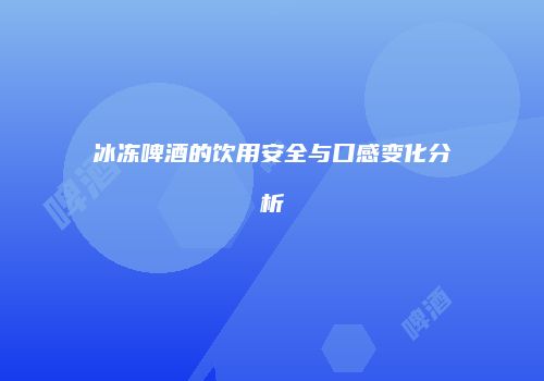冰冻啤酒的饮用安全与口感变化分析