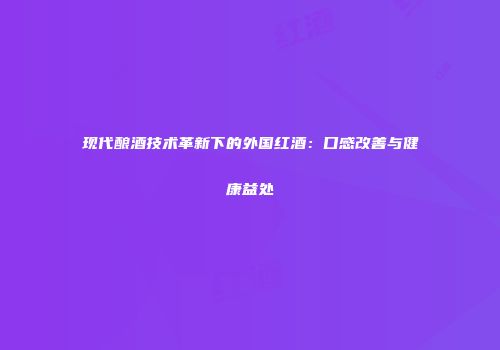 现代酿酒技术革新下的外国红酒：口感改善与健康益处