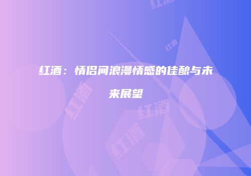 红酒：情侣间浪漫情感的佳酿与未来展望