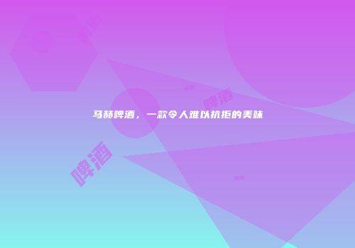 马赫啤酒，一款令人难以抗拒的美味