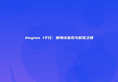 Region 1干红：爱情试金石与愁嫁之谜