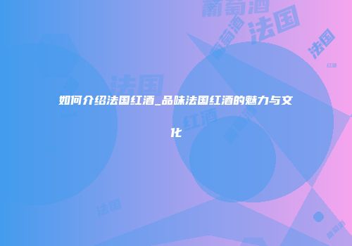 如何介绍法国红酒_品味法国红酒的魅力与文化