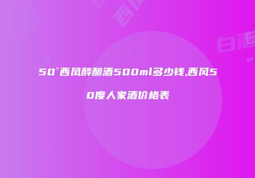 50°西凤醇酿酒500ml多少钱,西风50度人家酒价格表