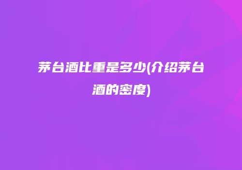茅台酒比重是多少(介绍茅台酒的密度)