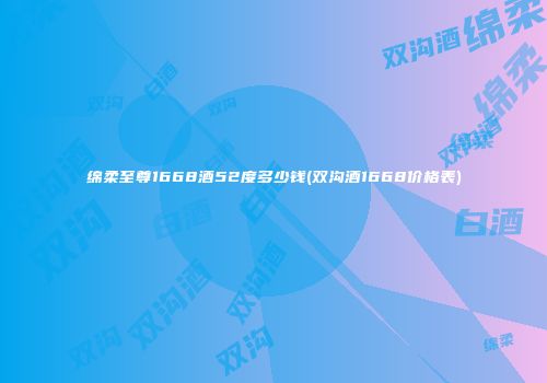 绵柔至尊1668酒52度多少钱(双沟酒1668价格表)