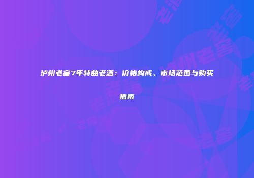 泸州老窖7年特曲老酒：价格构成、市场范围与购买指南