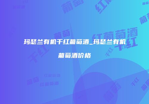 玛瑟兰有机干红葡萄酒_玛瑟兰有机葡萄酒价格