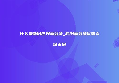 什么是新旧世界葡萄酒_新旧葡萄酒价格为何不同